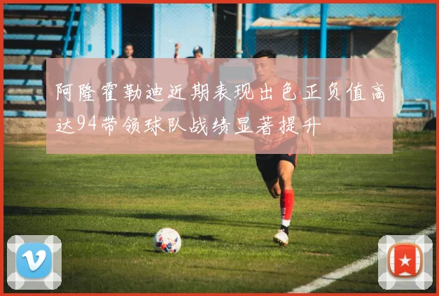 阿隆霍勒迪近期表现出色正负值高达94带领球队战绩显著提升