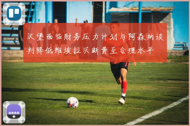 汉堡面临财务压力计划与阿森纳谈判降低维埃拉买断费至合理水平