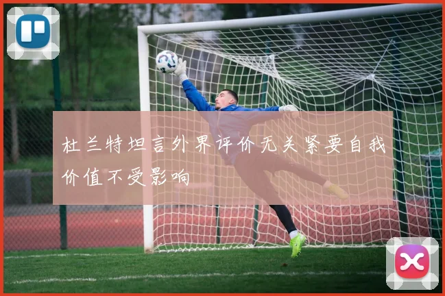 杜兰特坦言外界评价无关紧要自我价值不受影响