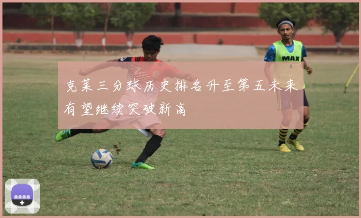 克莱三分球历史排名升至第五未来有望继续突破新高