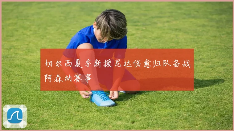 切尔西夏季新援昆达伤愈归队备战阿森纳赛事