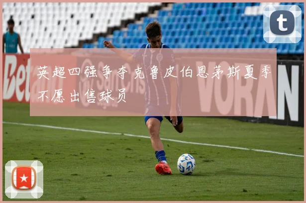 英超四强争夺克鲁皮伯恩茅斯夏季不愿出售球员