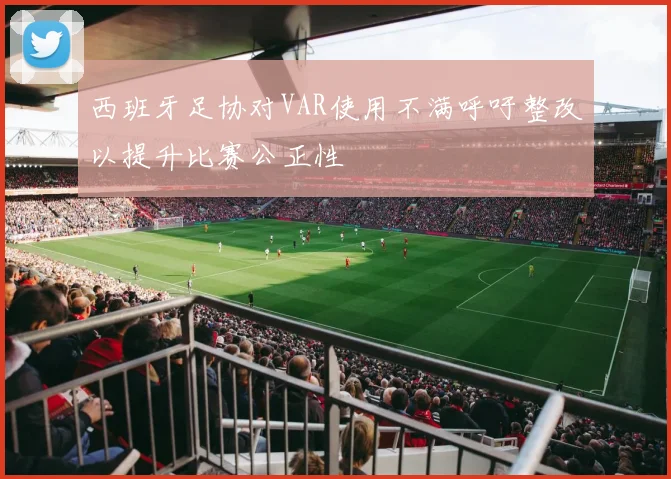 西班牙足协对VAR使用不满呼吁整改以提升比赛公正性