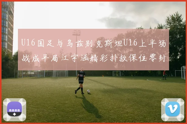U16国足与乌兹别克斯坦U16上半场战成平局江宇涵精彩扑救保住零封纪录