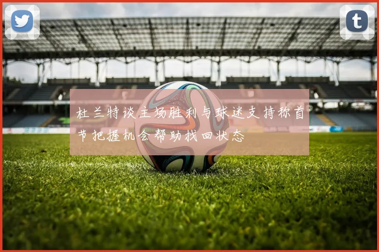 杜兰特谈主场胜利与球迷支持称首节把握机会帮助找回状态