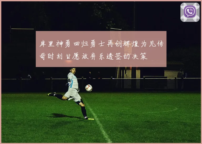 库里神勇回归勇士再创辉煌为见传奇时刻甘愿放弃乐透签的决策