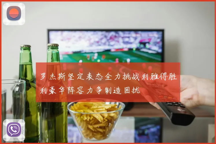 罗杰斯坚定表态全力挑战利雅得胜利豪华阵容力争制造困扰