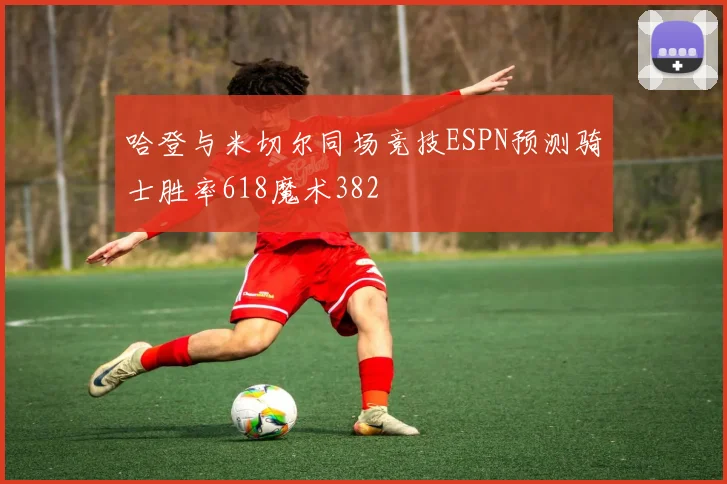 哈登与米切尔同场竞技ESPN预测骑士胜率618魔术382