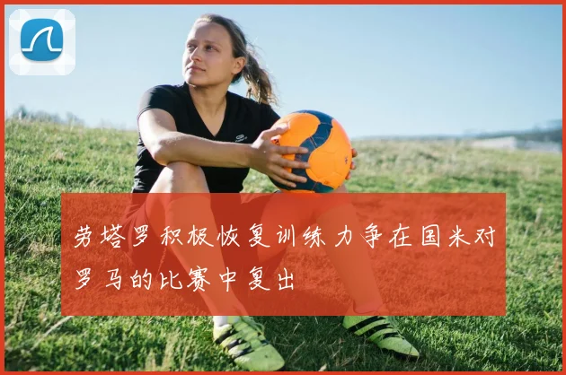 劳塔罗积极恢复训练力争在国米对罗马的比赛中复出