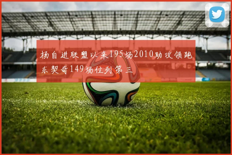 杨自进联盟以来195场2010助攻领跑东契奇149场位列第三
