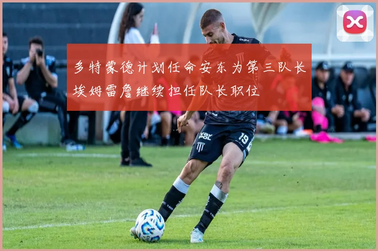 多特蒙德计划任命安东为第三队长埃姆雷詹继续担任队长职位