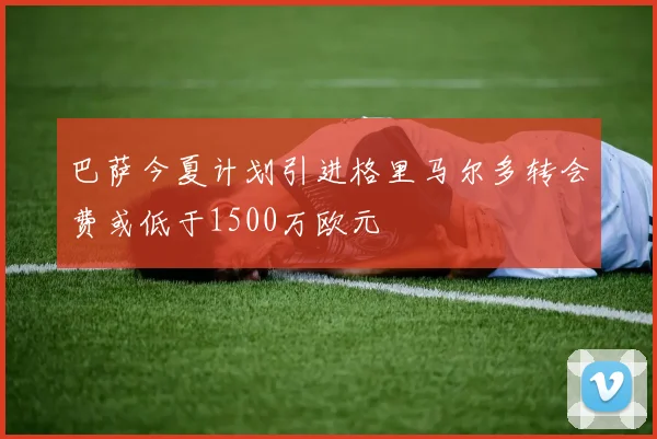 巴萨今夏计划引进格里马尔多转会费或低于1500万欧元