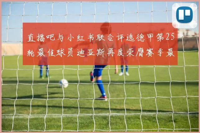 直播吧与小红书联合评选德甲第25轮最佳球员迪亚斯再度荣膺赛季最佳称号