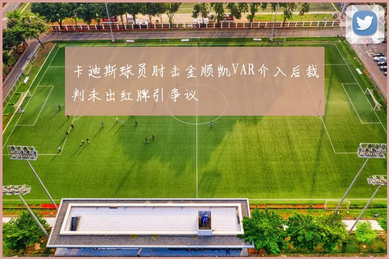 卡迪斯球员肘击金顺凯VAR介入后裁判未出红牌引争议