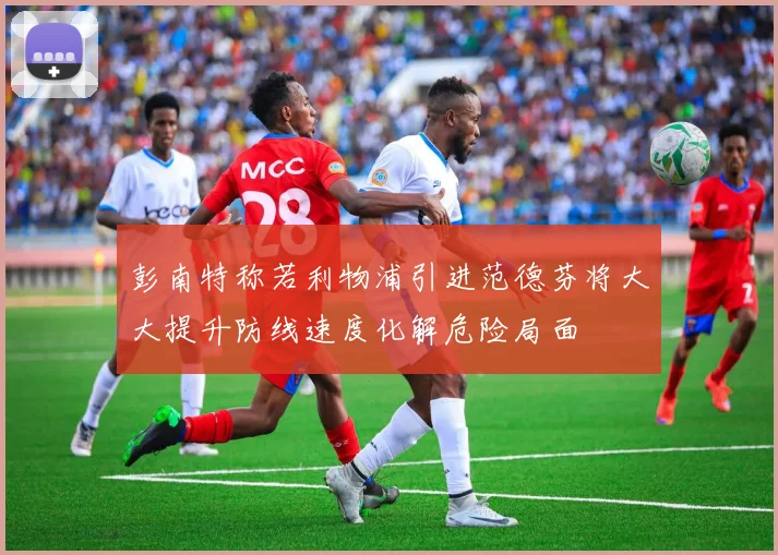 彭南特称若利物浦引进范德芬将大大提升防线速度化解危险局面