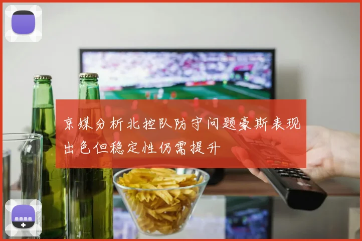 京媒分析北控队防守问题豪斯表现出色但稳定性仍需提升
