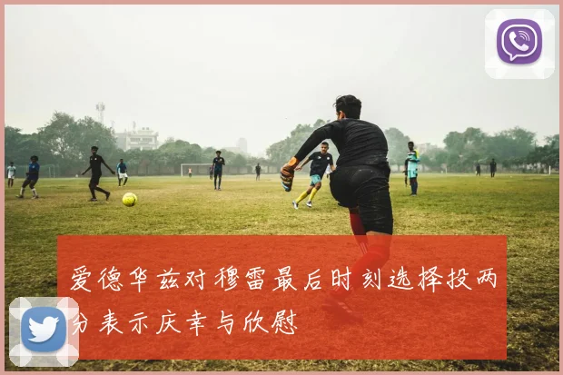 爱德华兹对穆雷最后时刻选择投两分表示庆幸与欣慰