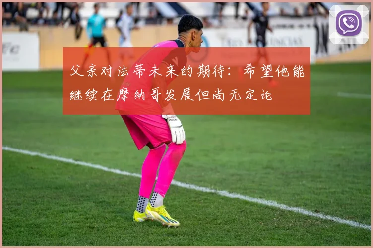 父亲对法蒂未来的期待：希望他能继续在摩纳哥发展但尚无定论