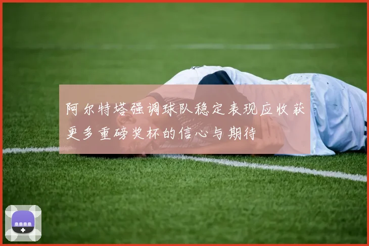 阿尔特塔强调球队稳定表现应收获更多重磅奖杯的信心与期待