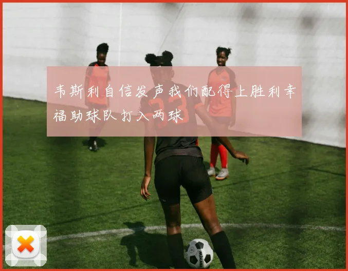 韦斯利自信发声我们配得上胜利幸福助球队打入两球